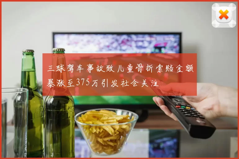 三球驾车事故致儿童骨折索赔金额暴涨至375万引发社会关注