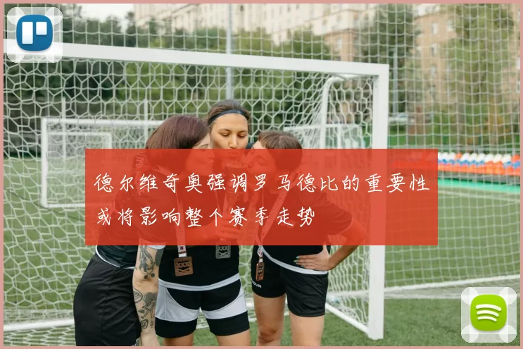 德尔维奇奥强调罗马德比的重要性或将影响整个赛季走势