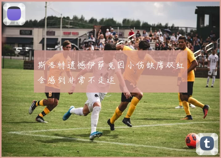 斯洛特遗憾伊萨克因小伤缺席双红会感到非常不走运