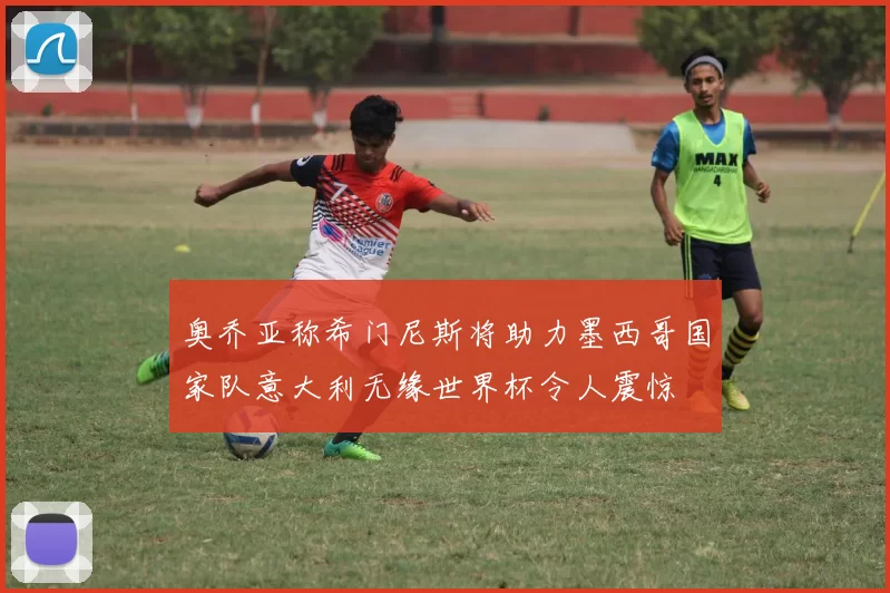 奥乔亚称希门尼斯将助力墨西哥国家队意大利无缘世界杯令人震惊