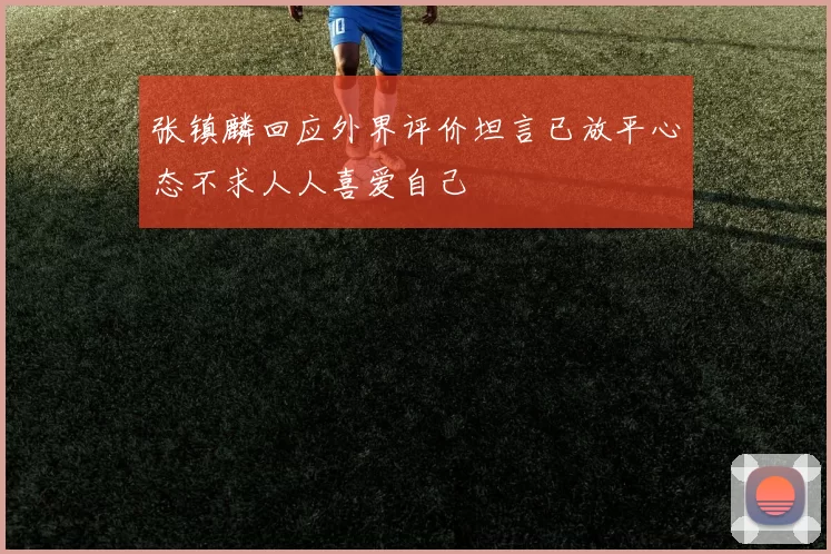 张镇麟回应外界评价坦言已放平心态不求人人喜爱自己
