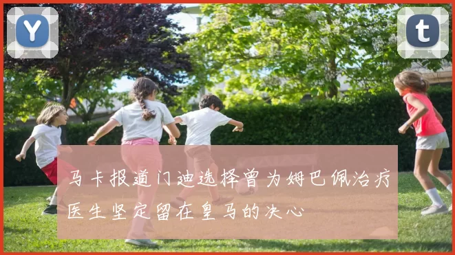 马卡报道门迪选择曾为姆巴佩治疗医生坚定留在皇马的决心