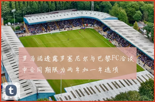 罗马诺透露罗塞尼尔与巴黎FC洽谈中合同期限为两年加一年选项