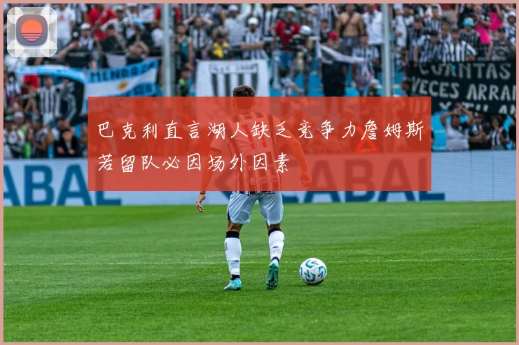 巴克利直言湖人缺乏竞争力詹姆斯若留队必因场外因素