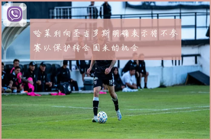哈莱利向圣吉罗斯明确表示将不参赛以保护转会国米的机会