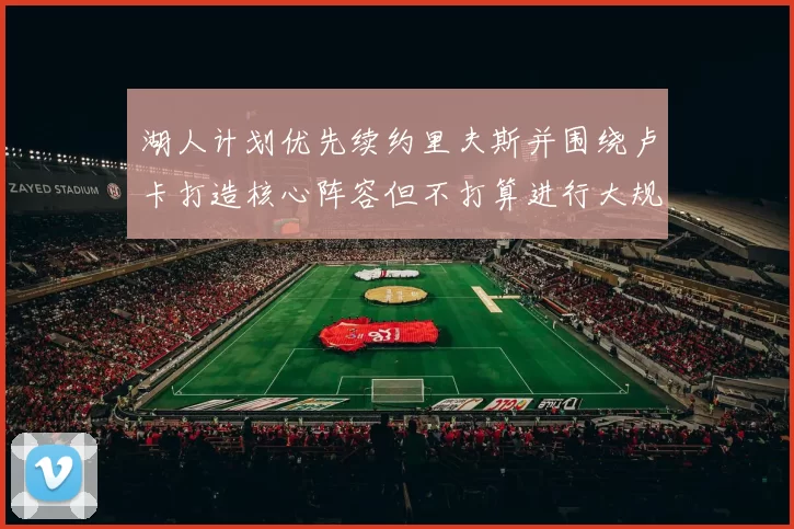 湖人计划优先续约里夫斯并围绕卢卡打造核心阵容但不打算进行大规模重建
