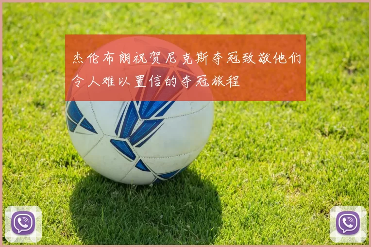 杰伦布朗祝贺尼克斯夺冠致敬他们令人难以置信的夺冠旅程