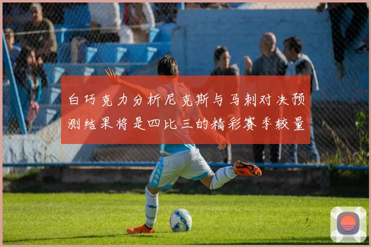 白巧克力分析尼克斯与马刺对决预测结果将是四比三的精彩赛季较量