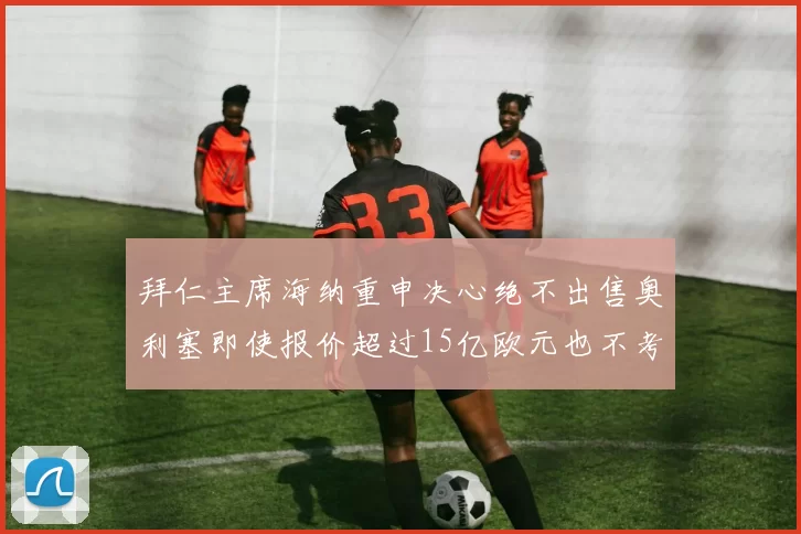 拜仁主席海纳重申决心绝不出售奥利塞即使报价超过15亿欧元也不考虑